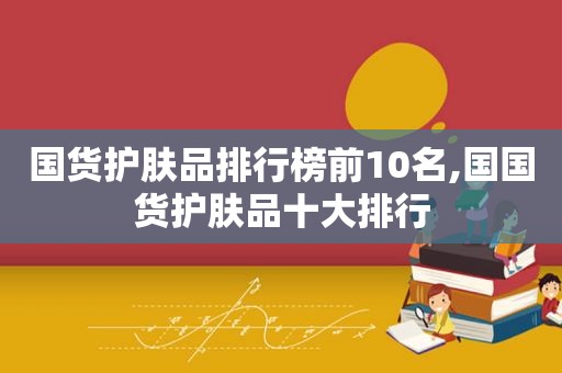 国货护肤品排行榜前10名,国国货护肤品十大排行