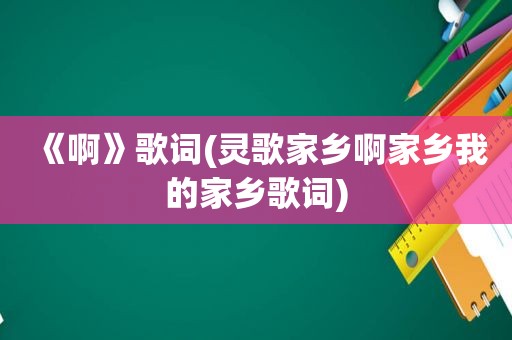 《啊》歌词(灵歌家乡啊家乡我的家乡歌词)