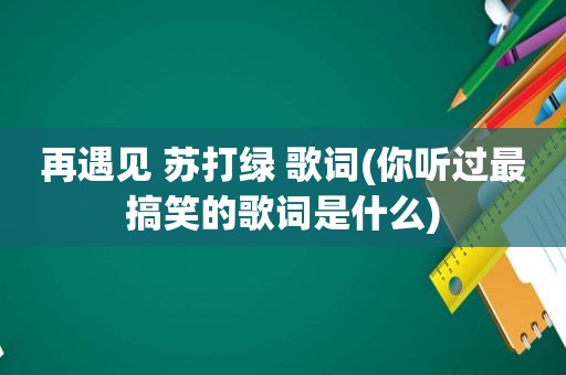 再遇见 苏打绿 歌词(你听过最搞笑的歌词是什么)