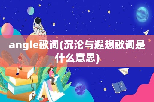 angle歌词(沉沦与遐想歌词是什么意思)