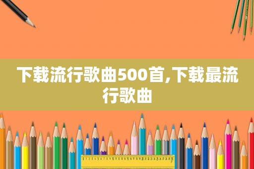 下载流行歌曲500首,下载最流行歌曲