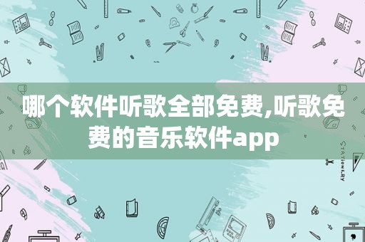 哪个软件听歌全部免费,听歌免费的音乐软件app