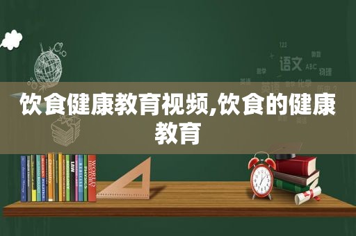 饮食健康教育视频,饮食的健康教育