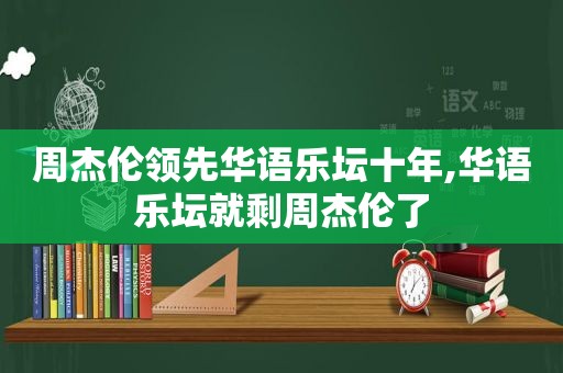 周杰伦领先华语乐坛十年,华语乐坛就剩周杰伦了