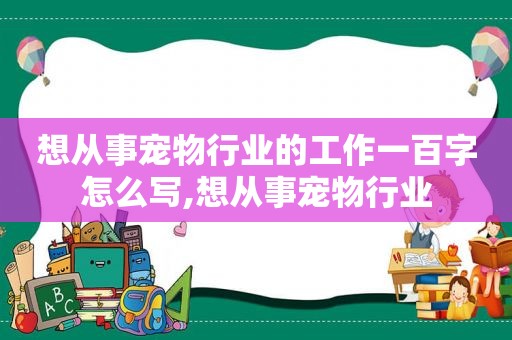 想从事宠物行业的工作一百字怎么写,想从事宠物行业