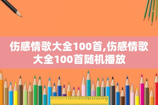 伤感情歌大全100首,伤感情歌大全100首随机播放