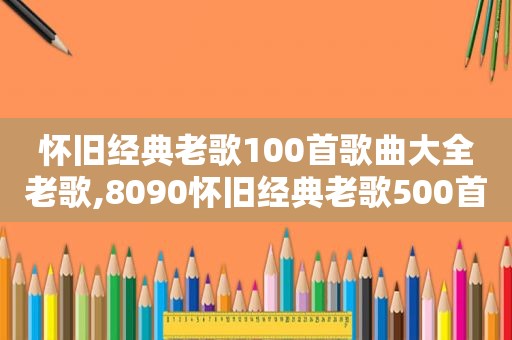 怀旧经典老歌100首歌曲大全老歌,8090怀旧经典老歌500首