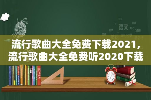 流行歌曲大全免费下载2021,流行歌曲大全免费听2020下载