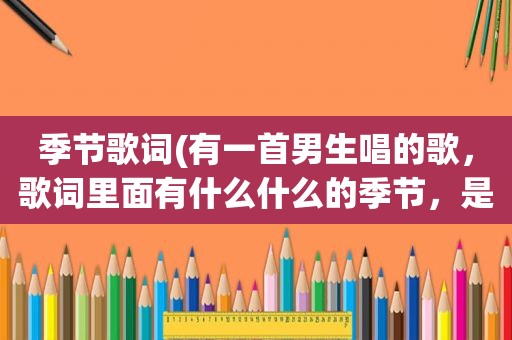 季节歌词(有一首男生唱的歌，歌词里面有什么什么的季节，是首快歌，求解)