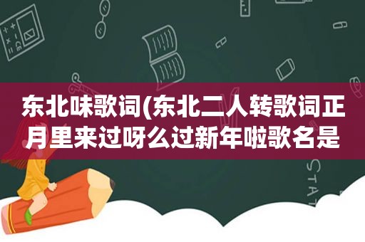 东北味歌词(东北二人转歌词正月里来过呀么过新年啦歌名是什么)