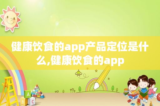 健康饮食的app产品定位是什么,健康饮食的app