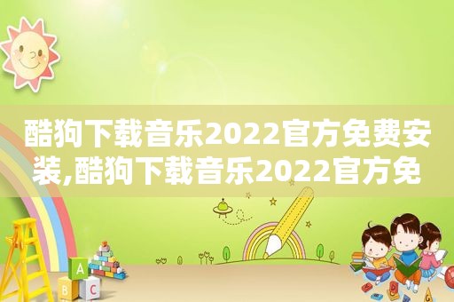 酷狗下载音乐2022官方免费安装,酷狗下载音乐2022官方免费