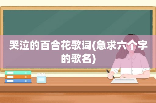 哭泣的百合花歌词(急求六个字的歌名)