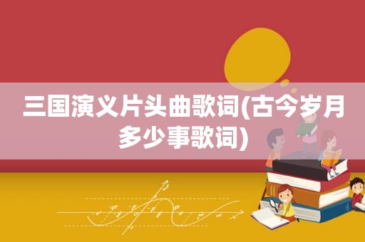 三国演义片头曲歌词(古今岁月多少事歌词)