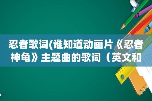 忍者歌词(谁知道动画片《忍者神龟》主题曲的歌词（英文和中文）)