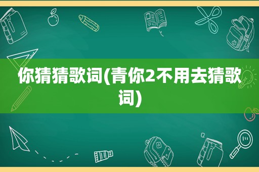 你猜猜歌词(青你2不用去猜歌词)