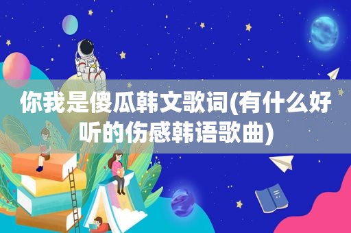 你我是傻瓜韩文歌词(有什么好听的伤感韩语歌曲)