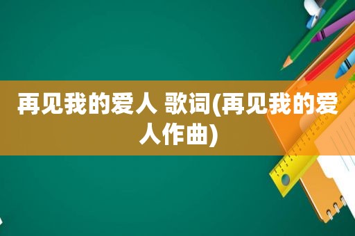 再见我的爱人 歌词(再见我的爱人作曲)