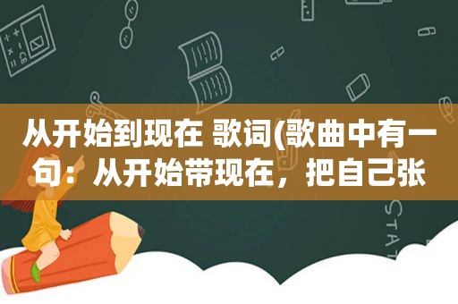 从开始到现在 歌词(歌曲中有一句：从开始带现在，把自己张开那是什么歌)