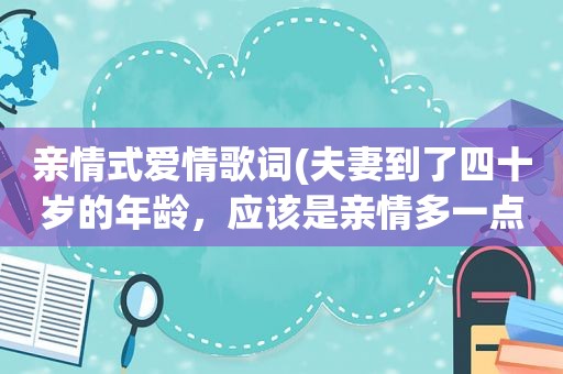 亲情式爱情歌词(夫妻到了四十岁的年龄，应该是亲情多一点，还是爱情多一点)