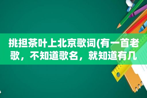 挑担茶叶上北京歌词(有一首老歌，不知道歌名，就知道有几句是，杉木扁担轻又轻,挑担茶叶上北京)