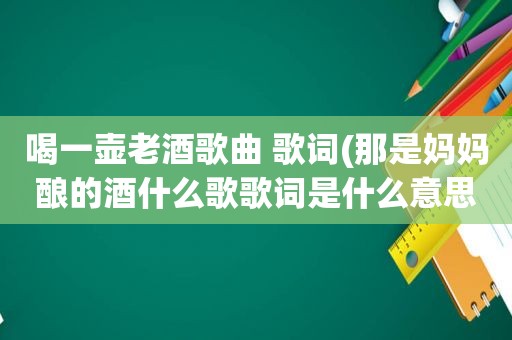 喝一壶老酒歌曲 歌词(那是妈妈酿的酒什么歌歌词是什么意思)