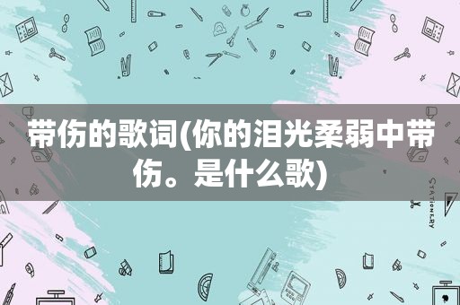 带伤的歌词(你的泪光柔弱中带伤。是什么歌)