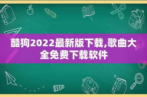 酷狗2022最新版下载,歌曲大全免费下载软件