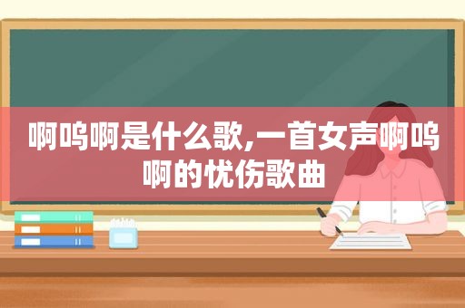 啊呜啊是什么歌,一首女声啊呜啊的忧伤歌曲