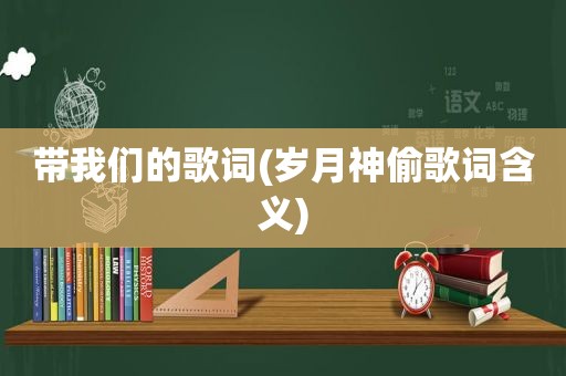 带我们的歌词(岁月神偷歌词含义)