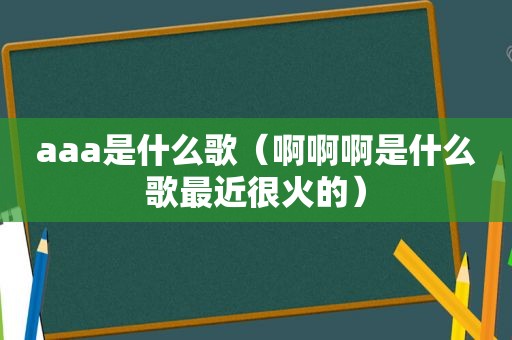 aaa是什么歌（啊啊啊是什么歌最近很火的）