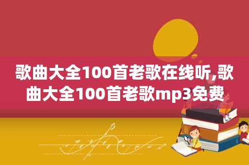 歌曲大全100首老歌在线听,歌曲大全100首老歌mp3免费