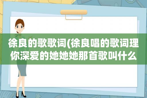 徐良的歌歌词(徐良唱的歌词理你深爱的她她她那首歌叫什么)