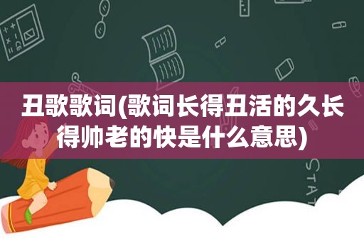 丑歌歌词(歌词长得丑活的久长得帅老的快是什么意思)