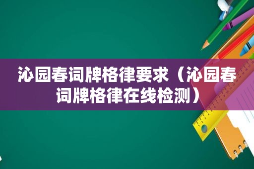 沁园春词牌格律要求（沁园春词牌格律在线检测）