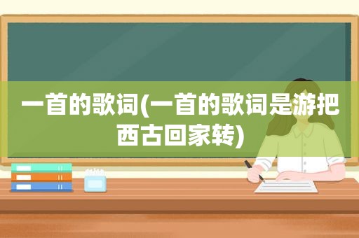 一首的歌词(一首的歌词是游把西古回家转)