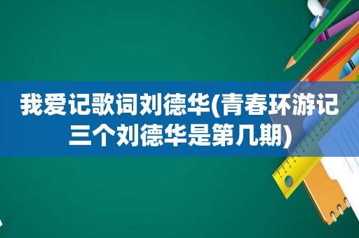 我爱记歌词刘德华(青春环游记三个刘德华是第几期)