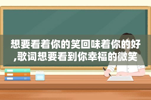 想要看着你的笑回味着你的好,歌词想要看到你幸福的微笑