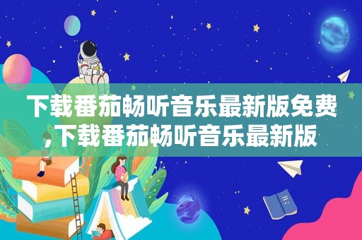 下载番茄畅听音乐最新版免费,下载番茄畅听音乐最新版