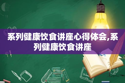 系列健康饮食讲座心得体会,系列健康饮食讲座