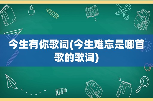 今生有你歌词(今生难忘是哪首歌的歌词)