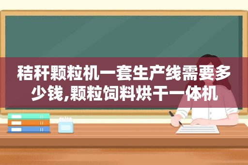 秸秆颗粒机一套生产线需要多少钱,颗粒饲料烘干一体机