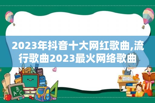 2023年抖音十大网红歌曲,流行歌曲2023最火网络歌曲