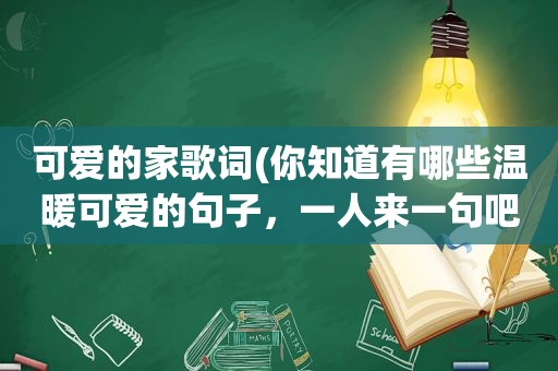 可爱的家歌词(你知道有哪些温暖可爱的句子，一人来一句吧，可以吗)