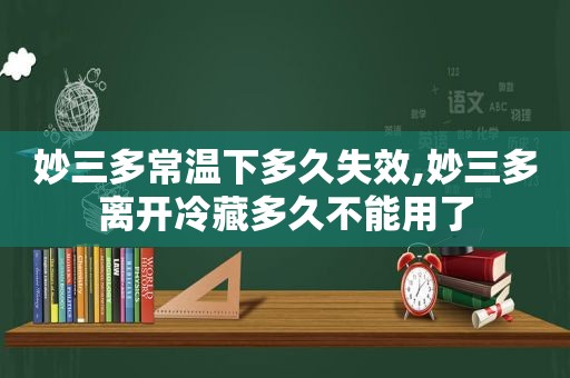 妙三多常温下多久失效,妙三多离开冷藏多久不能用了