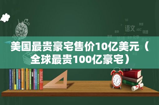 美国最贵豪宅售价10亿美元（全球最贵100亿豪宅）