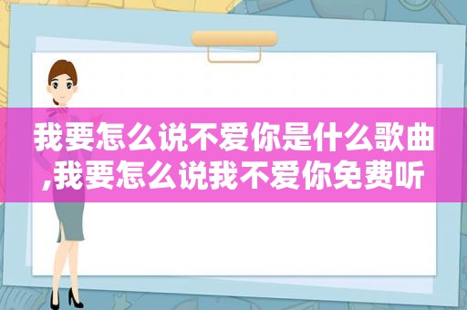 我要怎么说不爱你是什么歌曲,我要怎么说我不爱你免费听