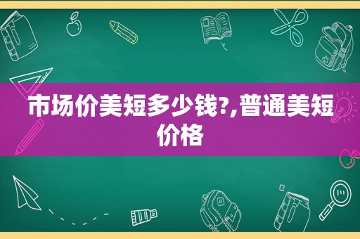 市场价美短多少钱?,普通美短价格