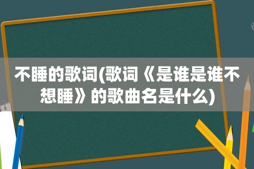 不睡的歌词(歌词《是谁是谁不想睡》的歌曲名是什么)