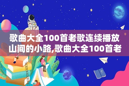 歌曲大全100首老歌连续播放山间的小路,歌曲大全100首老歌连续播放